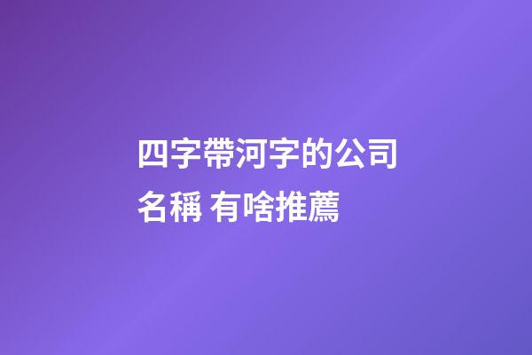 四字帶河字的公司名稱 有啥推薦-第1張-公司起名-玄機(jī)派